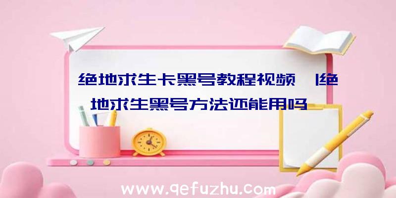 「绝地求生卡黑号教程视频」|绝地求生黑号方法还能用吗